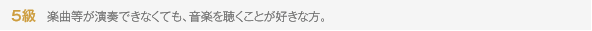 5級 楽曲等が演奏できなくても、音楽を聴くことが好きな方。